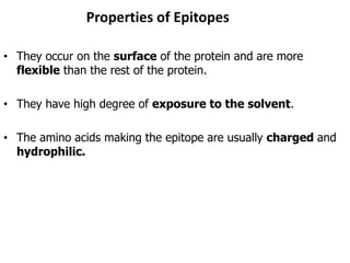 Properties of Epitopes
• They occur on the surface of the protein and are more
flexible than the rest of the protein.
• They have high degree of exposure to the solvent.
• The amino acids making the epitope are usually charged and
hydrophilic.
 