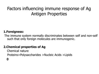Factors influencing immune response of Ag
Antigen Properties
1.Foreigness:
The immune system normally discriminates between self and non-self
such that only foreign molecules are immunogenic.
2.Chemical properties of Ag
Chemical nature
Proteins>Polysaccharides >Nucleic Acids >Lipids
0
 