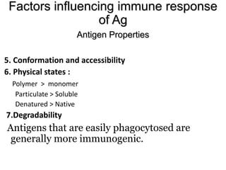 5. Conformation and accessibility
6. Physical states :
Polymer > monomer
Particulate > Soluble
Denatured > Native
7.Degradability
Antigens that are easily phagocytosed are
generally more immunogenic.
Factors influencing immune response
of Ag
Antigen Properties
 