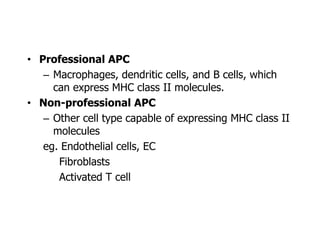 • Professional APC
– Macrophages, dendritic cells, and B cells, which
can express MHC class II molecules.
• Non-professional APC
– Other cell type capable of expressing MHC class II
molecules
eg. Endothelial cells, EC
Fibroblasts
Activated T cell
 