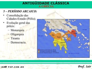 ANTIGÜIDADE CLÁSSICA
                              A GRÉCIA
 5 – PERÍODO ARCAICO:
 • Consolidação das
    Cidades-Estado (Pólis);
 • Evolução geral das
    póleis:
     – Monarquia
     – Oligarquia
     – Tirania
     – Democracia.




iair@ p op .com .b r                     Prof. Iair
 
