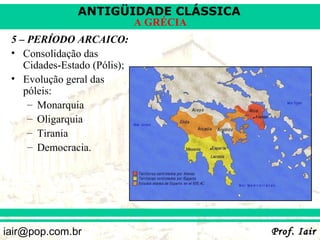 ANTIGÜIDADE CLÁSSICA
                              A GRÉCIA
 5 – PERÍODO ARCAICO:
 • Consolidação das
    Cidades-Estado (Pólis);
 • Evolução geral das
    póleis:
     – Monarquia
     – Oligarquia
     – Tirania
     – Democracia.




iair@pop.com.br                          Prof. Iair
 