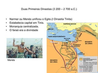 Duas Primeiras Dinastias (3 200 – 2 700 a.C.) Narmer ou Menés unificou o Egito.(I Dinastia Tinita) Estabelecia capital em Tinis. Monarquia centralizada.  O faraó era a divindade Menés 
