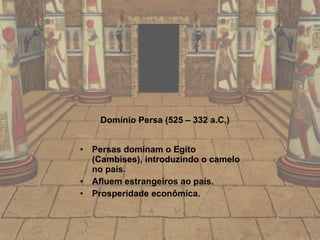Domínio Persa (525 – 332 a.C.) Persas dominam o Egito (Cambises), introduzindo o camelo no país.  Afluem estrangeiros ao país.  Prosperidade econômica. 