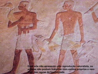 Essa arte não apresenta uma reprodução naturalista, os artistas não podiam trabalhar com estilos próprios e nem fugir das regras da frontalidade. 