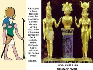 Rá  – Deus solar e deus dos vivos. Foi associado a outros deuses. Leva o disco solar sobre uma cabeça de falcão. Originou-se em Heliópolis, mas foi adorado em muitas outras cidades.   Hórus, Osíris e Ísis TRINDADE DIVINA 