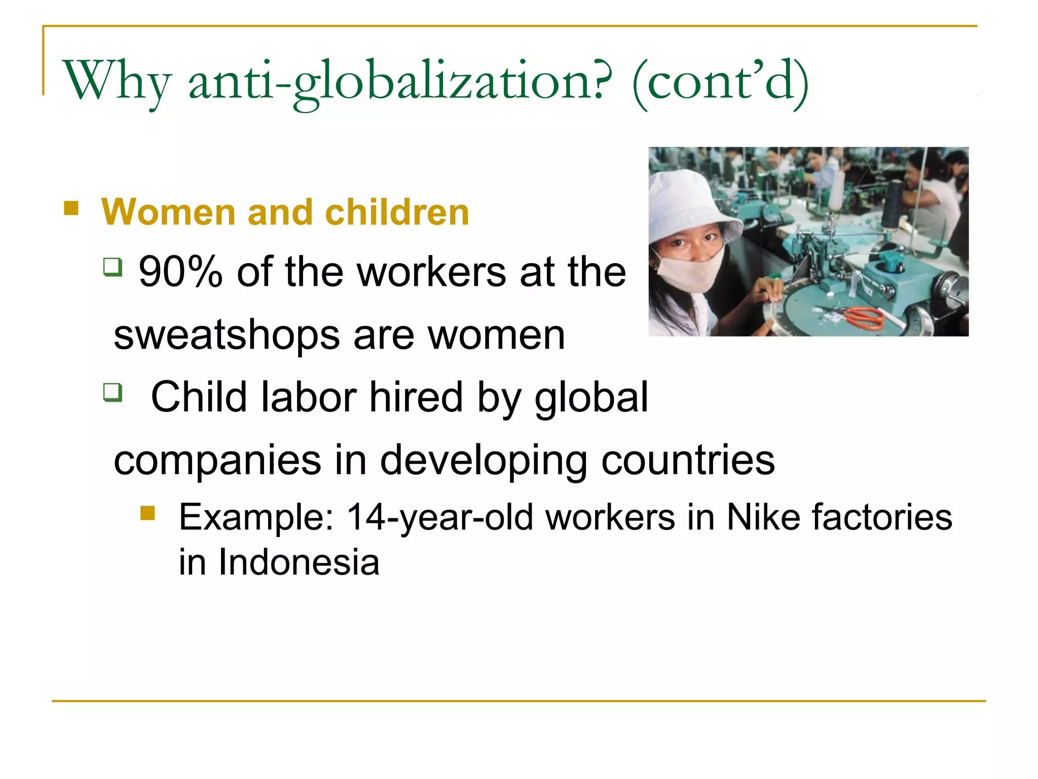 Why anti-globalization? (cont’d)
 Women and children
 90% of the workers at the
sweatshops are women
 Child labor hired by global
companies in developing countries
 Example: 14-year-old workers in Nike factories
in Indonesia
 
