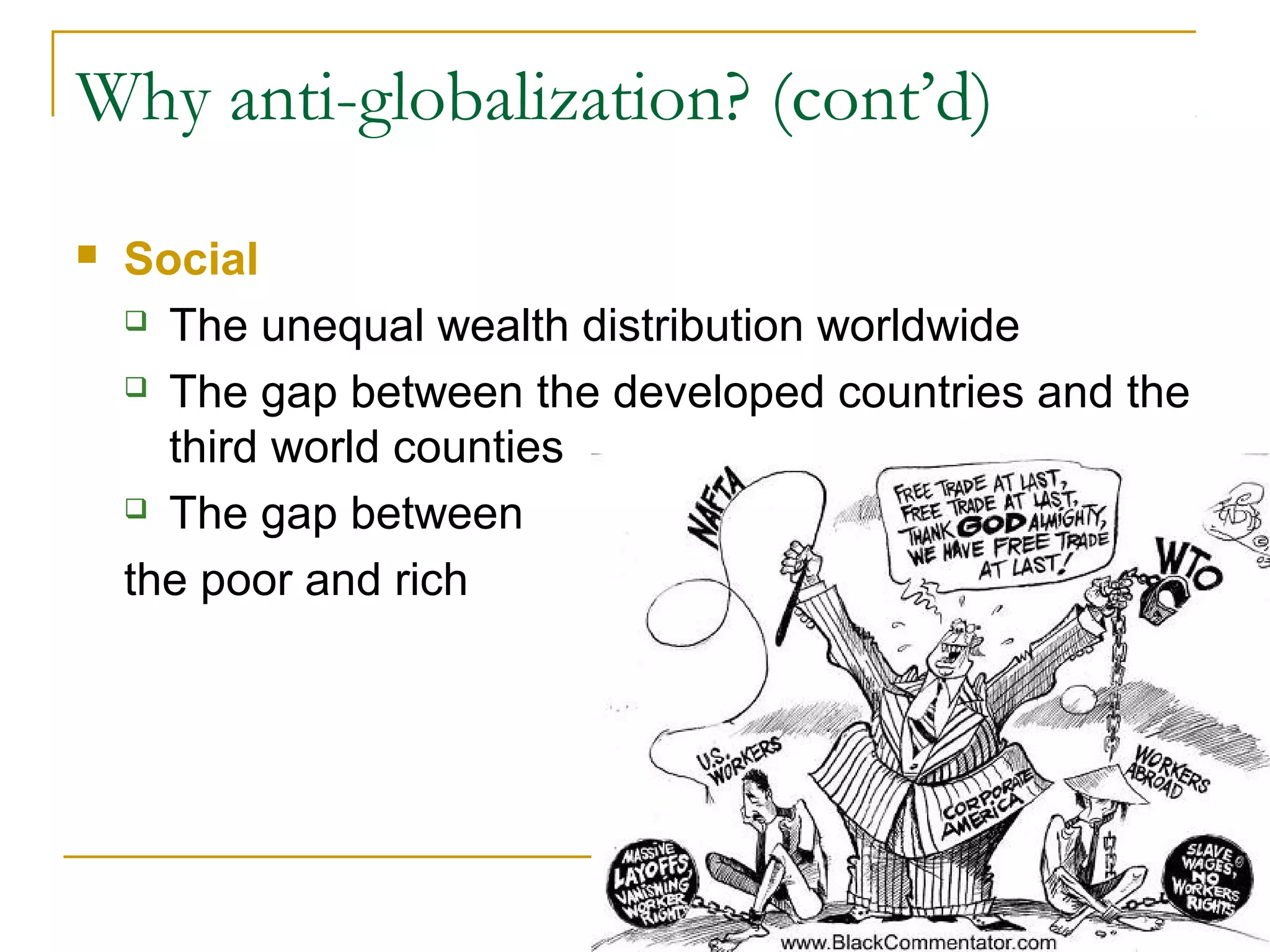 Why anti-globalization? (cont’d)
 Social
 The unequal wealth distribution worldwide
 The gap between the developed countries and the
third world counties
 The gap between
the poor and rich
 
