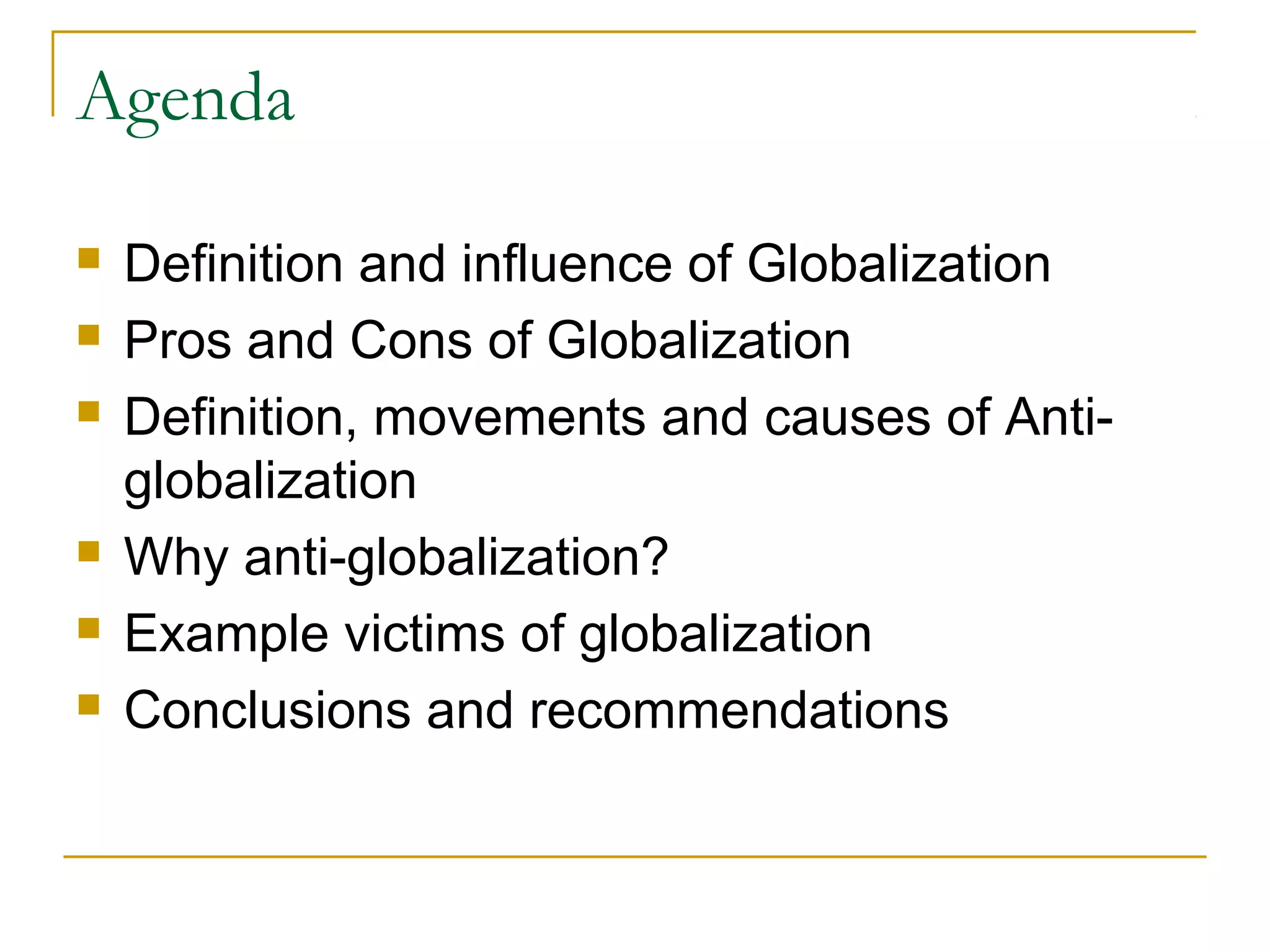 Agenda
 Definition and influence of Globalization
 Pros and Cons of Globalization
 Definition, movements and causes of Anti-
globalization
 Why anti-globalization?
 Example victims of globalization
 Conclusions and recommendations
 