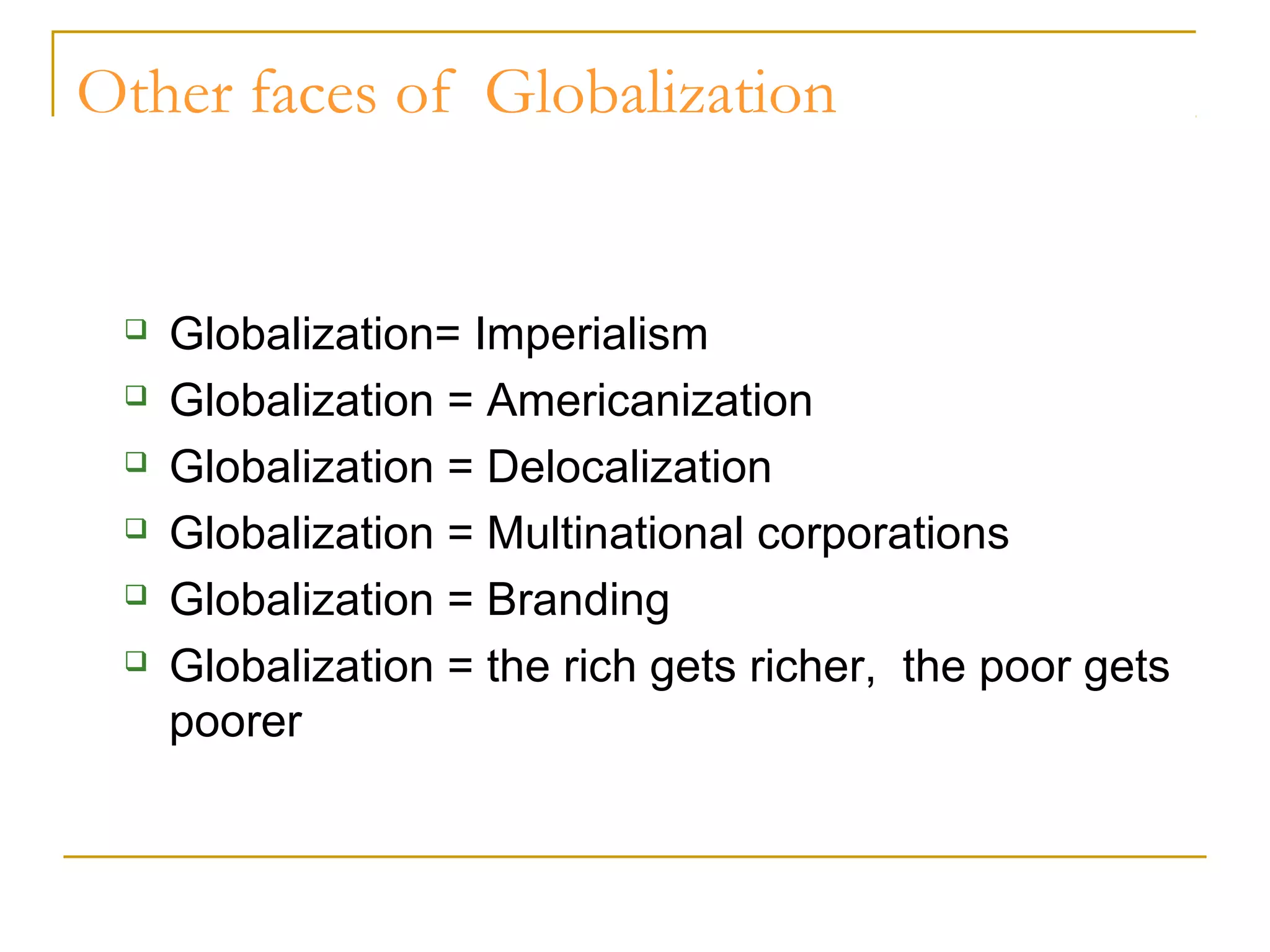 Other faces of Globalization
 Globalization= Imperialism
 Globalization = Americanization
 Globalization = Delocalization
 Globalization = Multinational corporations
 Globalization = Branding
 Globalization = the rich gets richer, the poor gets
poorer
 