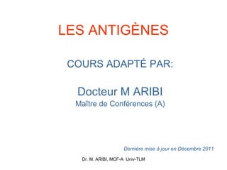 Dr. M. ARIBI, MCF-A Univ-TLM
LES ANTIGÈNES
COURS ADAPTÉ PAR:
Docteur M ARIBI
Maître de Conférences (A)
Dernière mise à jour en Décembre 2011
 