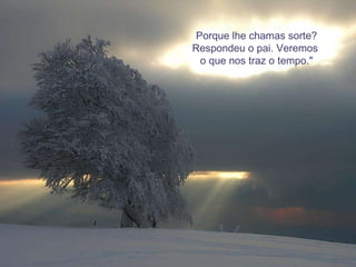 Porque lhe chamas sorte? Respondeu o pai. Veremos  o que nos traz o tempo." 