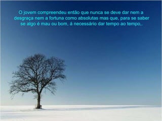 O jovem compreendeu então que nunca se deve dar nem a  desgraça nem a fortuna como absolutas mas que, para se saber se algo é mau ou bom, á necessário dar tempo ao tempo,. 