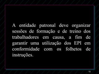 10
A entidade patronal deve organizar
sessões de formação e de treino dos
trabalhadores em causa, a fim de
garantir uma utilização dos EPI em
conformidade com os folhetos de
instruções.
 