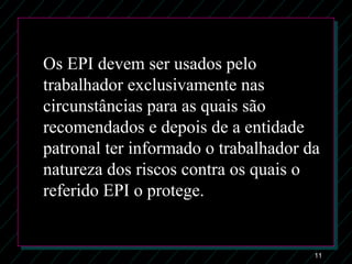 11
Os EPI devem ser usados pelo
trabalhador exclusivamente nas
circunstâncias para as quais são
recomendados e depois de a entidade
patronal ter informado o trabalhador da
natureza dos riscos contra os quais o
referido EPI o protege.
 