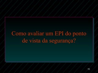 15
Como avaliar um EPI do ponto
de vista da segurança?
 