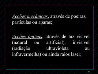 24
Acções mecânicas, através de poeiras,
partículas ou aparas;
Acções ópticas, através de luz visível
(natural ou artificial), invisível
(radiação ultravioleta ou
infravermelha) ou ainda raios laser;
 