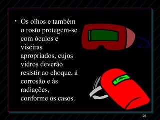 26
• Os olhos e também
o rosto protegem-se
com óculos e
viseiras
apropriados, cujos
vidros deverão
resistir ao choque, à
corrosão e às
radiações,
conforme os casos.
 