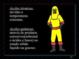 27
Acções térmicas,
devidas a
temperaturas
extremas.
Acções químicas,
através de produtos
corrosivos(sobretud
o ácidos e bases) no
estado sólido
líquido ou gasoso;
 