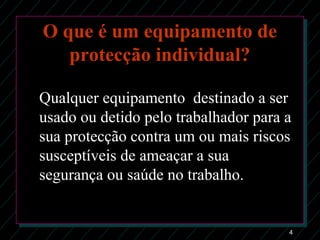 4
O que é um equipamento de
protecção individual?
Qualquer equipamento destinado a ser
usado ou detido pelo trabalhador para a
sua protecção contra um ou mais riscos
susceptíveis de ameaçar a sua
segurança ou saúde no trabalho.
 