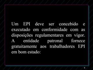 6
Um EPI deve ser concebido e
executado em conformidade com as
disposições regulamentares em vigor.
A entidade patronal fornece
gratuitamente aos trabalhadores EPI
em bom estado:
 