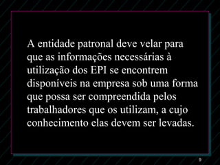 9
A entidade patronal deve velar para
que as informações necessárias à
utilização dos EPI se encontrem
disponíveis na empresa sob uma forma
que possa ser compreendida pelos
trabalhadores que os utilizam, a cujo
conhecimento elas devem ser levadas.
 