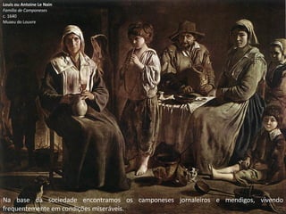 Na base da sociedade encontramos os camponeses jornaleiros e mendigos, vivendo
frequentemente em condições miseráveis.
Louis ou Antoine Le Nain
Família de Camponeses
c. 1640
Museu do Louvre
 