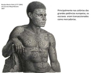 Nicolas-Martin Petit (1777-1804)
Um Escravo Moçambicano
1807
Principalmente nas colónias das
grandes potências europeias, os
escravos eram transaccionados
como mercadorias.
 