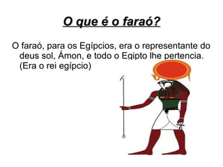 O que é o faraó?
O faraó, para os Egípcios, era o representante do
 deus sol, Ámon, e todo o Egipto lhe pertencia.
 (Era o rei egípcio)
 