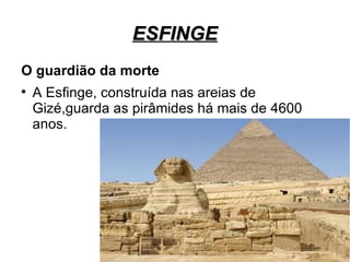 ESFINGE
O guardião da morte

    A Esfinge, construída nas areias de
    Gizé,guarda as pirâmides há mais de 4600
    anos.
 