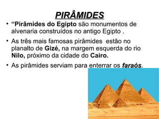 PIRÂMIDES

    “Pirâmides do Egipto são monumentos de
    alvenaria construídos no antigo Egipto .

    As três mais famosas pirâmides estão no
    planalto de Gizé, na margem esquerda do rio
    Nilo, próximo da cidade do Cairo.

    As pirâmides serviam para enterrar os faraós.
                                          faraós
 