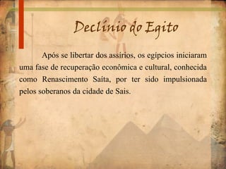 Declínio do Egito
Após se libertar dos assírios, os egípcios iniciaram
uma fase de recuperação econômica e cultural, conhecida
como Renascimento Saíta, por ter sido impulsionada
pelos soberanos da cidade de Sais.
 