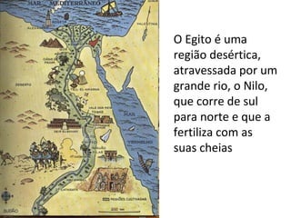 O Egito é uma
região desértica,
atravessada por um
grande rio, o Nilo,
que corre de sul
para norte e que a
fertiliza com as
suas cheias