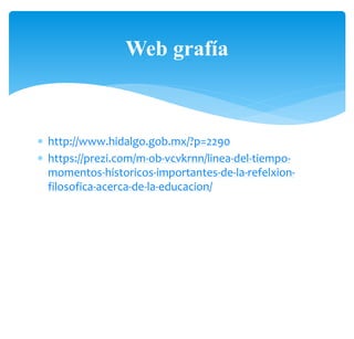  http://www.hidalgo.gob.mx/?p=2290
 https://prezi.com/m-ob-vcvkrnn/linea-del-tiempo-
momentos-historicos-importantes-de-la-refelxion-
filosofica-acerca-de-la-educacion/
Web grafía
 