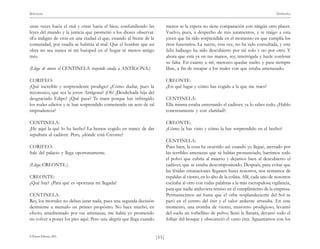 )11(
SÓFOCLES ANTÍGONA
© Pehuén Editores, 2001.
unas veces hacia el mal y otras hacia el bien, confundiendo las
leyes del mundo y la justicia que prometió a los dioses observar.
«Es indigno de vivir en una ciudad el que, estando al frente de la
comunidad, por osadía se habitúa al mal. Que el hombre que así
obra no sea nunca ni mi huésped en el hogar ni menos amigo
mío.
(Llega de nuevo el CENTINELA trayendo atada a ANTÍGONA.)
CORIFEO:
¡Qué increíble y sorprendente prodigio! ¿Cómo dudar, pues la
reconozco, que sea la joven Antígona? ¡Oh! ¡Desdichada hija del
desgraciado Edipo! ¿Qué pasa? Te traen porque has infringido
los reales edictos y te han sorprendido cometiendo un acto de tal
imprudencia?
CENTINELA:
¡He aquí la qué lo ha hecho! La hemos cogido en trance de dar
sepultura al cadáver. Pero, ¿dónde está Creonte?
CORIFEO:
Sale del palacio y llega oportunamente.
(Llega CREONTE.)
CREONTE:
¿Qué hay? ¿Para qué es oportuna mi llegada?
CENTINELA:
Rey, los mortales no deben jurar nada, pues una segunda decisión
desmiente a menudo un primer propósito. No hace mucho, en
efecto, amedrentado por tus amenazas, me había yo prometido
no volver a poner los pies aquí. Pero una alegría que llega cuando
menos se la espera no tiene comparación con ningún otro placer.
Vuelvo, pues, a despecho de mis juramentos, y te traigo a esta
joven que ha sido sorprendida en el momento en que cumplía los
ritos funerarios. La suerte, esta vez, no ha sido consultada, y este
feliz hallazgo ha sido descubierto por mí solo y no por otro. Y
ahora que está ya en tus manos, rey, interrógala y hazle confesar
su falta. En cuanto a mí, merezco quedar suelto y para siempre
libre, a fin de escapar a los males con que estaba amenazado.
CREONTE:
¿En qué lugar y cómo has cogido a la que me traes?
CENTINELA:
Ella misma estaba enterrando el cadáver; ya lo sabes todo. ¿Hablo
concretamente y con claridad?.
CREONTE:
¿Cómo la has visto y cómo la has sorprendido en el hecho?
CENTINELA:
Pues bien, la cosa ha ocurrido así: cuando yo llegué, aterrado por
las terribles amenazas que tú habías pronunciado, barrimos todo
el polvo que cubría al muerto y dejamos bien al descubierto el
cadáver, que se estaba descomponiendo. Después, para evitar que
las fétidas emanaciones llegasen hasta nosotros, nos sentamos de
espaldas al viento, en lo alto de la colina. Allí, cada uno de nosotros
excitaba al otro con rudas palabras a la más escrupulosa vigilancia,
para que nadie anduviera remiso en el cumplimiento de la empresa.
Permanecimos así hasta que el orbe resplandeciente del Sol se
paró en el centro del éter y el calor ardiente arrasaba. En este
momento, una tromba de viento, trastorno prodigioso, levantó
del suelo un torbellino de polvo; llenó la llanura, devastó todo el
follaje del bosque y obscureció el vasto éter. Aguantamos con los
 