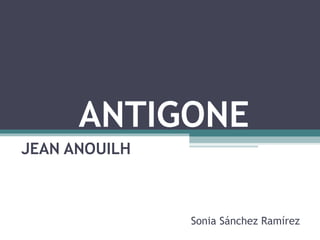 ANTIGONE
JEAN ANOUILH
Sonia Sánchez Ramírez
 
