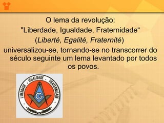 O lema da revolução: "Liberdade, Igualdade, Fraternidade“ ( Liberté, Egalité, Fraternité )  universalizou-se, tornando-se no transcorrer do século seguinte um lema levantado por todos os povos. 