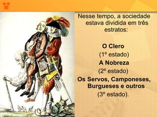 Nesse tempo, a sociedade estava dividida em três estratos:  O Clero   (1º estado) A Nobreza (2º estado)  Os Servos, Camponeses, Burgueses e outros   (3º estado).  