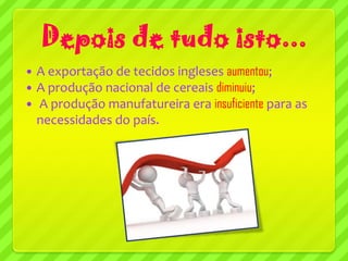 Depois de tudo isto...
   A exportação de tecidos ingleses aumentou;
   A produção nacional de cereais diminuiu;
   A produção manufatureira era insuficiente para as
    necessidades do país.
 