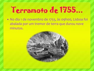 Terramoto de 1755...
   No dia 1 de novembro de 1755, às 09h00, Lisboa foi
    abalada por um tremor de terra que durou nove
    minutos.
 
