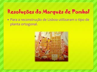 Resoluções do Marquês de Pombal
   Para a reconstrução de Lisboa utilizaram o tipo de
    planta ortogonal.
 
