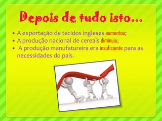 Depois de tudo isto...
   A exportação de tecidos ingleses aumentou;
   A produção nacional de cereais diminuiu;
   A produção manufatureira era insuficiente para as
    necessidades do país.
 