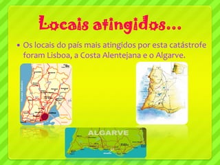 Locais atingidos...
   Os locais do país mais atingidos por esta catástrofe
    foram Lisboa, a Costa Alentejana e o Algarve.
 