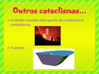Outros cataclismas...
   Incêndio causado pela queda de candeeiros e
    candelabros.




   Tsunami.
 