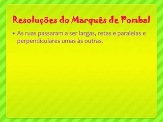 Resoluções do Marquês de Pombal
   As ruas passaram a ser largas, retas e paralelas e
    perpendiculares umas às outras.
 