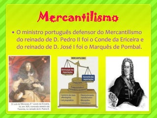 Mercantilismo
   O ministro português defensor do Mercantilismo
    do reinado de D. Pedro II foi o Conde da Ericeira e
    do reinado de D. José I foi o Marquês de Pombal.
 