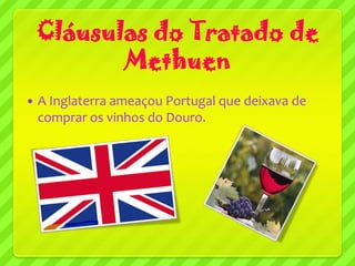 Cláusulas do Tratado de
           Methuen
   A Inglaterra ameaçou Portugal que deixava de
    comprar os vinhos do Douro.
 