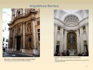 13
Arquitetura Barroca
Borromini - San Carlo alle Quattro Fontane (1667)
Fonte: http://www.ontarioarchitecture.com/barrome5002.jpg
Borromini - San Carlo alle Quattro Fontane (1667)
Fonte:
http://upload.wikimedia.org/wikipedia/commons/6/65/Interior_of_San_Carlo_al
le_Quattro_Fontane.JPG
 