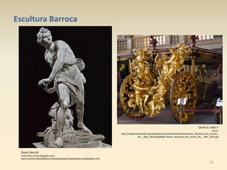 21
Escultura Barroca
Coche D. João V
Fonte:
http://upload.wikimedia.org/wikipedia/commons/thumb/d/dc/Museu_Nacional_dos_Coches_
(4)_-_Mar_2010.jpg/800px-Museu_Nacional_dos_Coches_(4)_-_Mar_2010.jpg
David, Bernini
Fonte:http://3.bp.blogspot.com/-
hjk2m5L6l1A/TaBvKNWDS1I/AAAAAAAAADI/01ZgEqMI4qs/s1600/Slide1.JPG
 