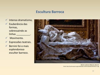 22
Escultura Barroca
 Intenso dramatismo,
 Exuberância das
formas,
sobressaindo as
linhas __________.
 Movimento.
 Expressões teatrais.
 Bernini foi o mais
esplendoroso
escultor barroco.
Beata Ludovica Alberoni, Bernini
Fonte: http://ncartmuseum.org/untitled/wp-content/uploads/2015/01/2.7.jpg
 